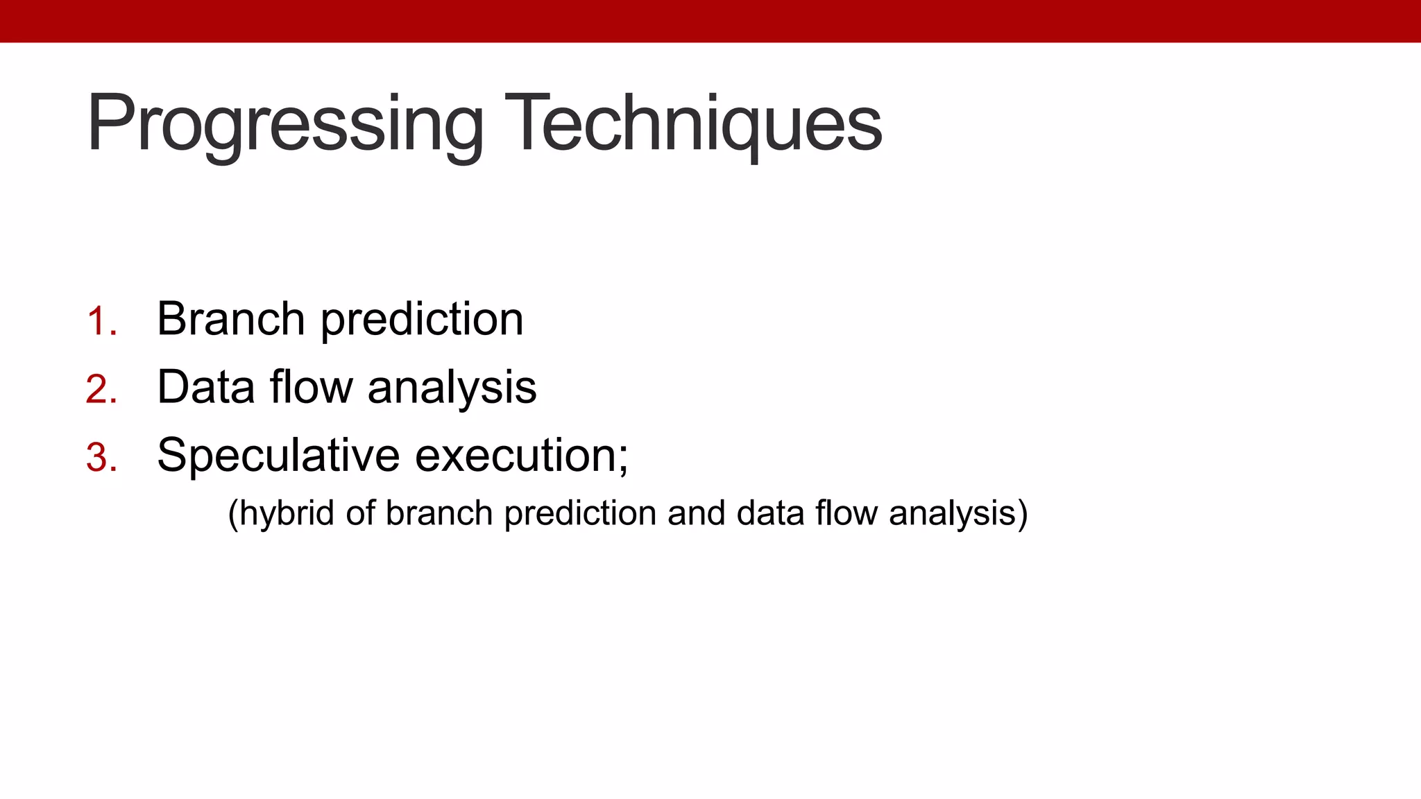 Progressing Techniques
1. Branch prediction
2. Data flow analysis
3. Speculative execution;
(hybrid of branch prediction and data flow analysis)
 
