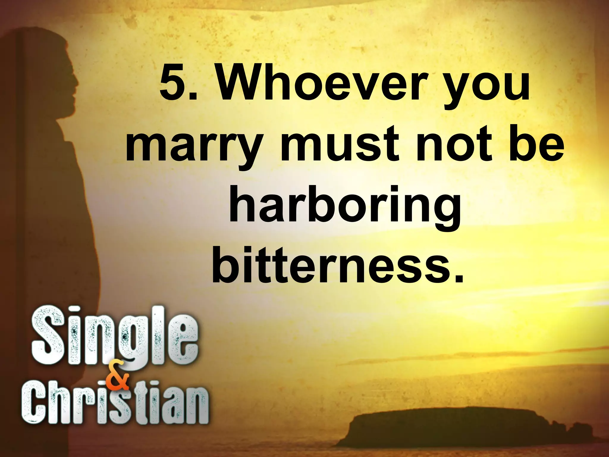 5. Whoever you
marry must not be
harboring
bitterness.
 