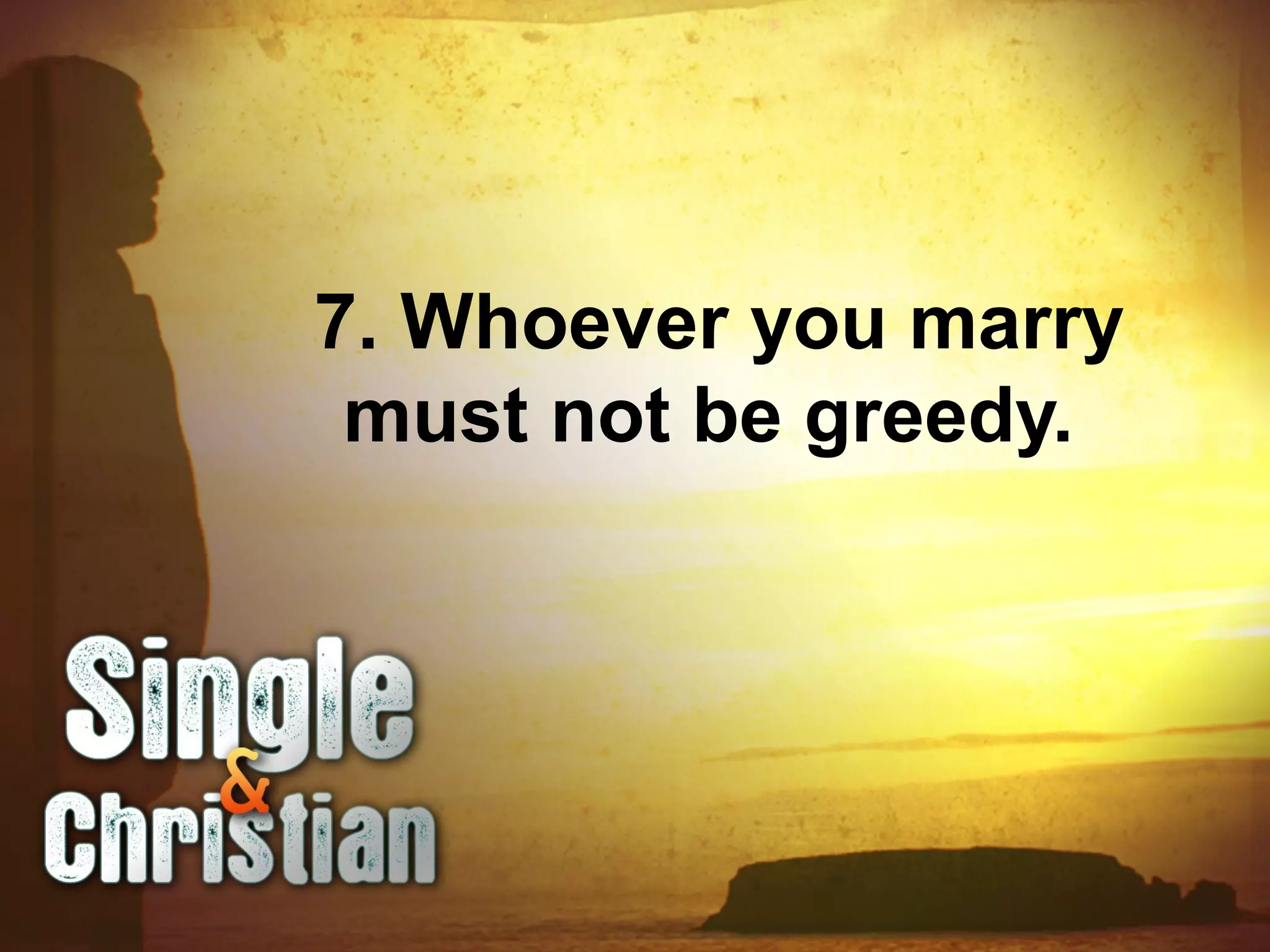 7. Whoever you marry
must not be greedy.
 