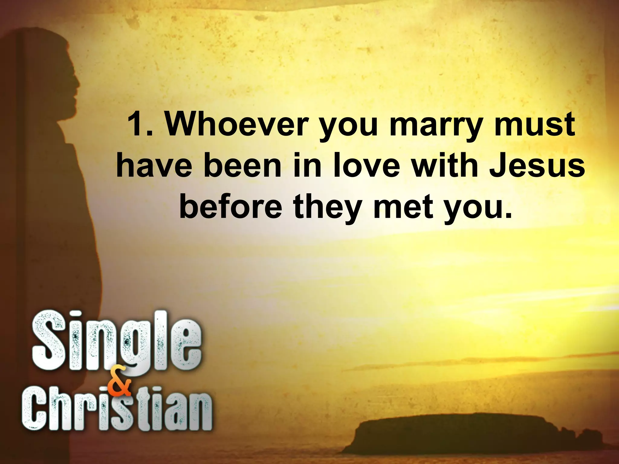 1. Whoever you marry must
have been in love with Jesus
before they met you.
 
