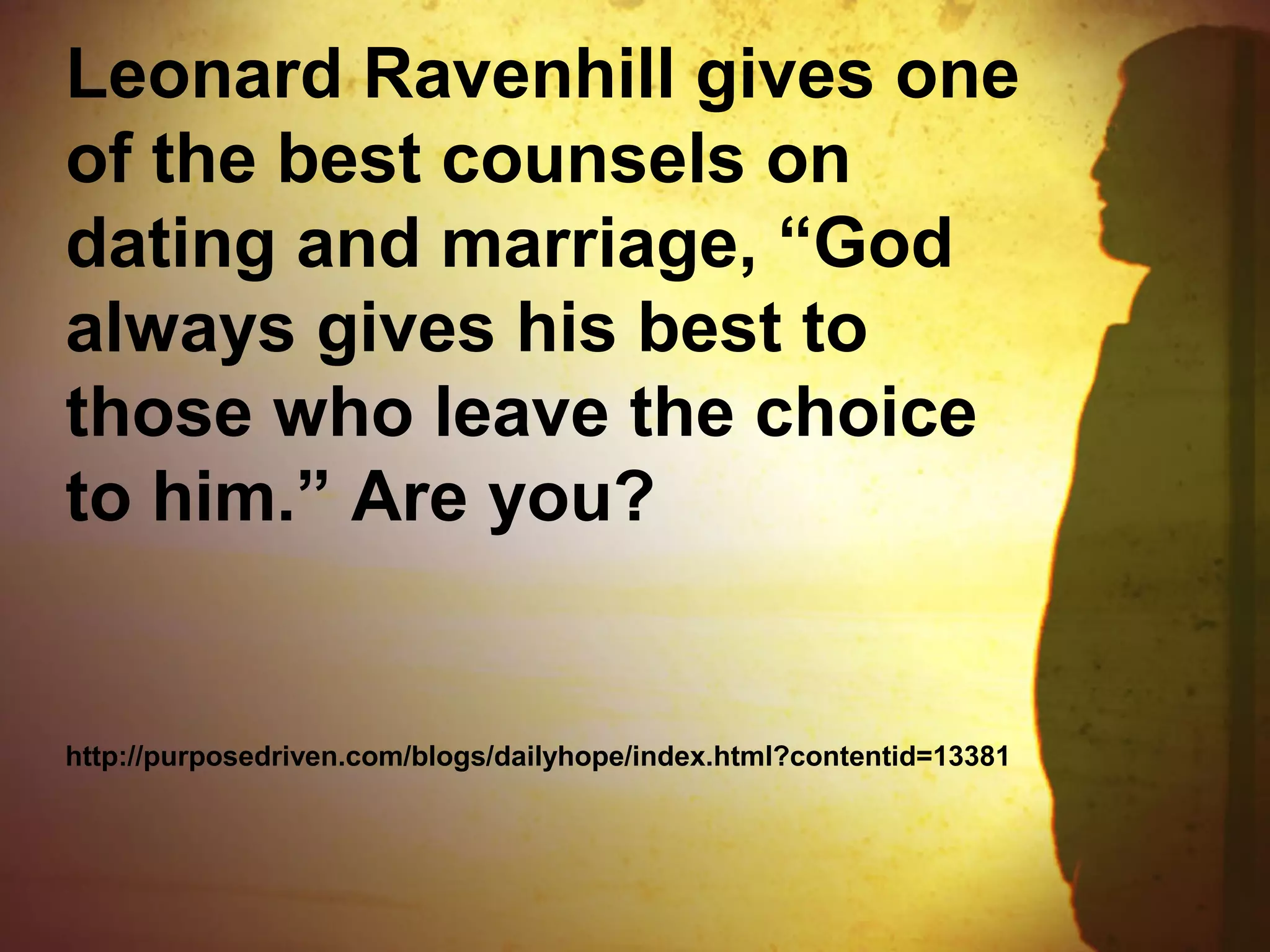 Leonard Ravenhill gives one
of the best counsels on
dating and marriage, “God
always gives his best to
those who leave the choice
to him.” Are you?
http://purposedriven.com/blogs/dailyhope/index.html?contentid=13381
 