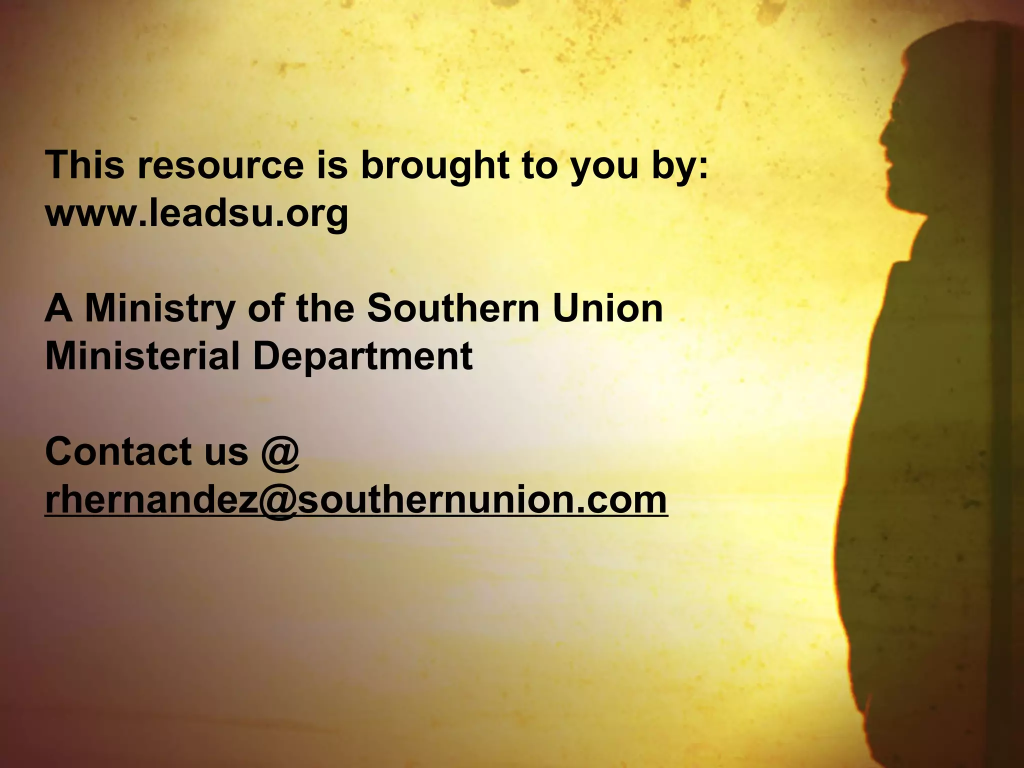 This resource is brought to you by:
www.leadsu.org
A Ministry of the Southern Union
Ministerial Department
Contact us @
rhernandez@southernunion.com
 
