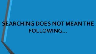 SEARCHING DOES NOT MEANTHE
FOLLOWING…
 