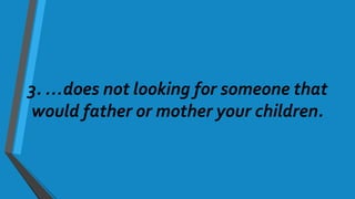 3. …does not looking for someone that
would father or mother your children.
 