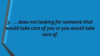 5. …does not looking for someone that
would take care of you or you would take
care of.
 
