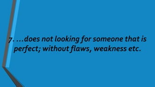 7. …does not looking for someone that is
perfect; without flaws, weakness etc.
 