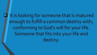  It is looking for someone that is matured
enough to fulfill a common destiny with;
conforming to God's will for your life.
Someone that fits into your life and
destiny.
 