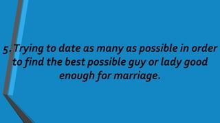 5.Trying to date as many as possible in order
to find the best possible guy or lady good
enough for marriage.
 