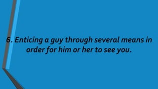 6. Enticing a guy through several means in
order for him or her to see you.
 