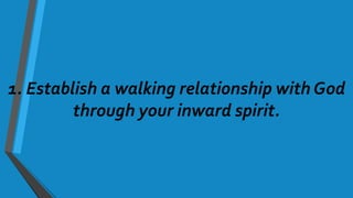 1. Establish a walking relationship with God
through your inward spirit.
 