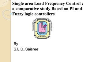 Single area Load Frequency Control :
a comparative study Based on PI and
Fuzzy logic controllers
By
S.L.D..Saisree
 