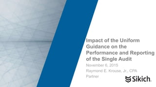 1
Impact of the Uniform
Guidance on the
Performance and Reporting
of the Single Audit
November 6, 2015
Raymond E. Krouse, Jr., CPA
Partner
1
 