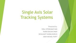 Single Axis Solar
Tracking Systems
Presented by:
VIRAL HITENKUMAR NAIK
RUDRA RANJAN SWAIN
NEHALKANT SHARMA BURGUS
AMAN MICHAEL PURTY
 