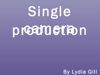 Single
cameraproduction
By Lydia Gill
 