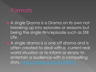  A single Drama is a Drama on its own not
  breaking up into episodes or seasons but
  being the single film/episode such as Still
  Life.
 A single drama is a one off drama and is
  often created to deal with a current real
  world situation or to inform or simply to
  entertain a audience with a compelling
  story. http://vimeo.com/32198276
 
