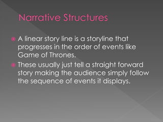  A linear story line is a storyline that
  progresses in the order of events like
  Game of Thrones.
 These usually just tell a straight forward
  story making the audience simply follow
  the sequence of events it displays.
 