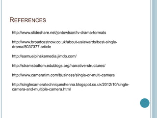 REFERENCES
http://www.slideshare.net/jontowlson/tv-drama-formats
http://www.broadcastnow.co.uk/about-us/awards/best-single-
drama/5037377.article
http://samuelpinskemedia.jimdo.com/
http://stramsbottom.edublogs.org/narrative-structures/
http://www.cameratim.com/business/single-or-multi-camera
http://singlecameratechniqueshenna.blogspot.co.uk/2012/10/single-
camera-and-multiple-camera.html
 