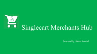Singlecart Merchants Hub
Presented by Jishnu Aravind
 