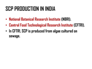 SCP PRODUCTION IN INDIA
• National Botanical Research Institute (NBRI).
• Central Food Technological Research Institute (CFTRI).
• In CFTRI, SCP is produced from algae cultured on
  sewage.
 