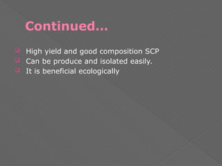 Continued…
 High yield and good composition SCP
 Can be produce and isolated easily.
 It is beneficial ecologically
 