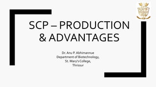 SCP – PRODUCTION
& ADVANTAGES
Dr. Anu P. Abhimannue
Department of Biotechnology,
St. Mary's College,
Thrissur
 