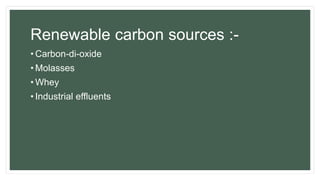 Renewable carbon sources :-
• Carbon-di-oxide
• Molasses
• Whey
• Industrial effluents
 