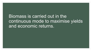 Biomass is carried out in the
continuous mode to maximise yields
and economic returns.
 
