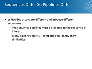 Sequences Differ So Pipelines Differ
• scRNA-Seq assays are different and produce different
sequences
– The sequence pipelines must be tailored to the sequence of
interest.
– Many pipelines are NOT compatible but many show
similarities.
 