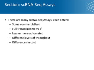 Section: scRNA-Seq Assays
• There are many scRNA-Seq Assays, each differs:
– Some commercialized
– Full transcriptome vs 3’
– Less or more automated
– Different levels of throughput
– Differences in cost
 
