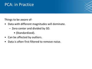 PCA: in Practice
Things to be aware of-
• Data with different magnitudes will dominate.
– Zero center and divided by SD.
• (Standardized).
• Can be affected by outliers.
• Data is often first filtered to remove noise.
 