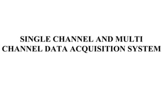 SINGLE CHANNEL AND MULTI
CHANNEL DATA ACQUISITION SYSTEM
 