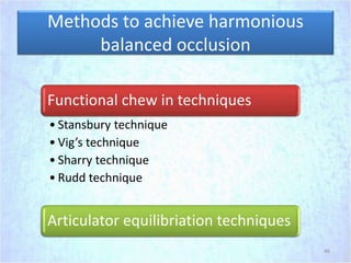 Methods to achieve harmonious
balanced occlusion
Functional chew in techniques
• Stansbury technique
• Vig’s technique
• Sharry technique
• Rudd technique
Articulator equilibriation techniques
46
 