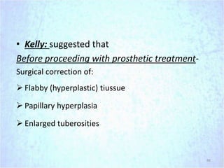 • Kelly: suggested that
Before proceeding with prosthetic treatment-
Surgical correction of:
 Flabby (hyperplastic) tiussue
 Papillary hyperplasia
 Enlarged tuberosities
86
 