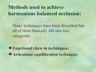 Methods used to achieve
harmonious balanced occlusion:
Many techniques have been described but
all of them basically fall into two
categories.
Functional chew in techniques:
Articulator equilibration technique:
 