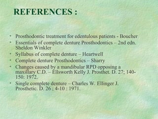 REFERENCES :
• Prosthodontic treatment for edentulous patients - Boucher
• Essentials of complete denture Prosthodontics – 2nd edn.
Sheldon Winkler
• Syllabus of complete denture – Heartwell
• Complete denture Prosthodontics – Sharry
• Changes caused by a mandibular RPD opposing a
maxillary C.D. – Ellsworth Kelly J. Prosthet. D. 27; 140-
150: 1972.
• Single complete denture – Charles W. Ellinger J.
Prosthetic. D. 26 ; 4-10 : 1971.
 