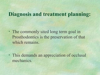 Diagnosis and treatment planning:
• The commonly sited long term goal in
Prosthodontics is the preservation of that
which remains.
• This demands an appreciation of occlusal
mechanics.
 