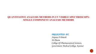 QUANTITATIVE ANALYSIS METHODS IN UV VISIBLE SPECTROSCOPY:
SINGLE COMPONENT ANALYSIS METHODS
1
PRESENTED BY,
Anjana P Dinesh
M Pharm
College Of Pharmaceutical Sciences,
Government Medical College, Kannur
 