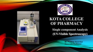 KOTA COLLEGE
OF PHARMACY
Single component Analysis
(UV-Visible Spectroscopy)
Mr. Pradeep Swarnkar
Associate Professor
 