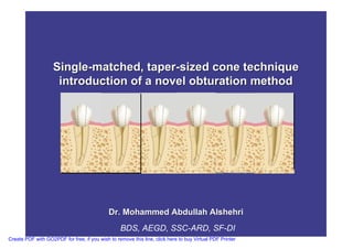 Single-matched, taper-sized cone technique
                     introduction of a novel obturation method




                                             Dr. Mohammed Abdullah Alshehri
                                                  BDS, AEGD, SSC-ARD, SF-DI
Create PDF with GO2PDF for free, if you wish to remove this line, click here to buy Virtual PDF Printer
 