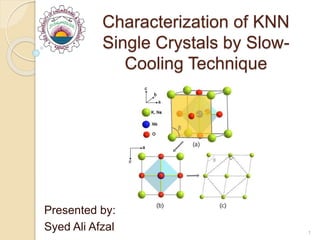 Characterization of KNN
Single Crystals by Slow-
Cooling Technique
Presented by:
Syed Ali Afzal 1
 