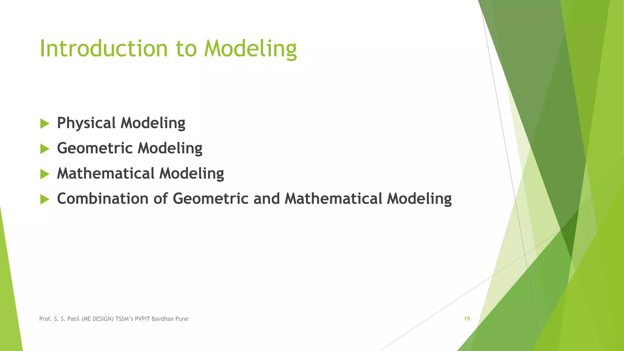 Introduction to Modeling
 Physical Modeling
 Geometric Modeling
 Mathematical Modeling
 Combination of Geometric and Mathematical Modeling
Prof. S. S. Patil (ME DESIGN) TSSM’s PVPIT Bavdhan Pune 19
 