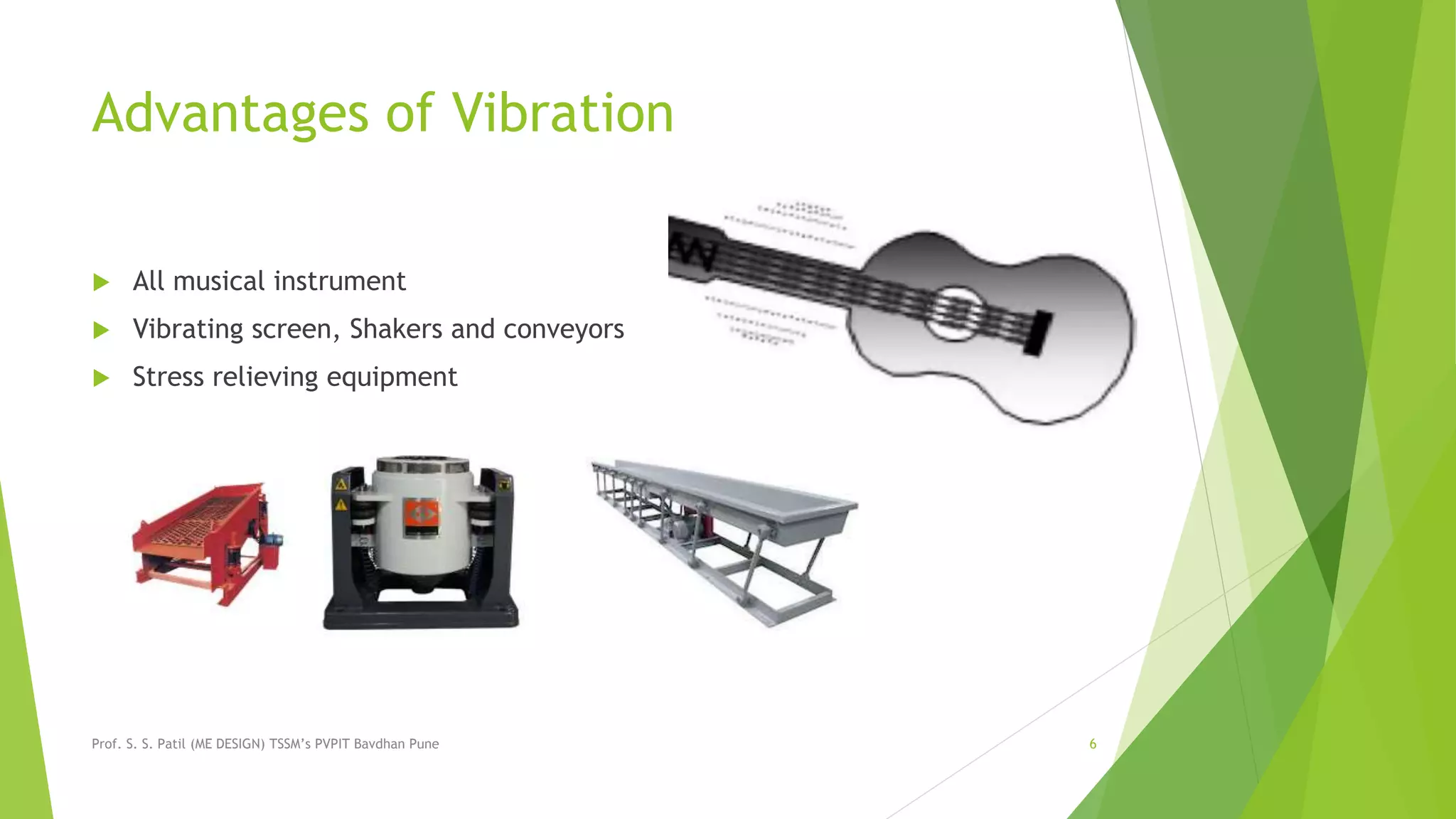Advantages of Vibration
 All musical instrument
 Vibrating screen, Shakers and conveyors
 Stress relieving equipment
Prof. S. S. Patil (ME DESIGN) TSSM’s PVPIT Bavdhan Pune 6
 
