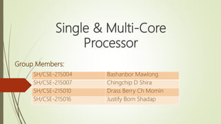 Single & Multi-Core
Processor
Group Members:
SH/CSE-215004 Bashanbor Mawlong
SH/CSE-215007 Chingchip D Shira
SH/CSE-215010 Drass Berry Ch Momin
SH/CSE-215016 Justify Born Shadap
 