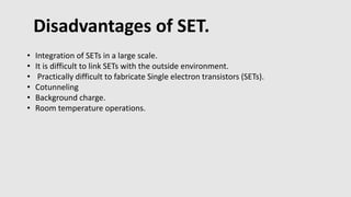 Disadvantages of SET.
• Integration of SETs in a large scale.
• It is difficult to link SETs with the outside environment.
• Practically difficult to fabricate Single electron transistors (SETs).
• Cotunneling
• Background charge.
• Room temperature operations.
 