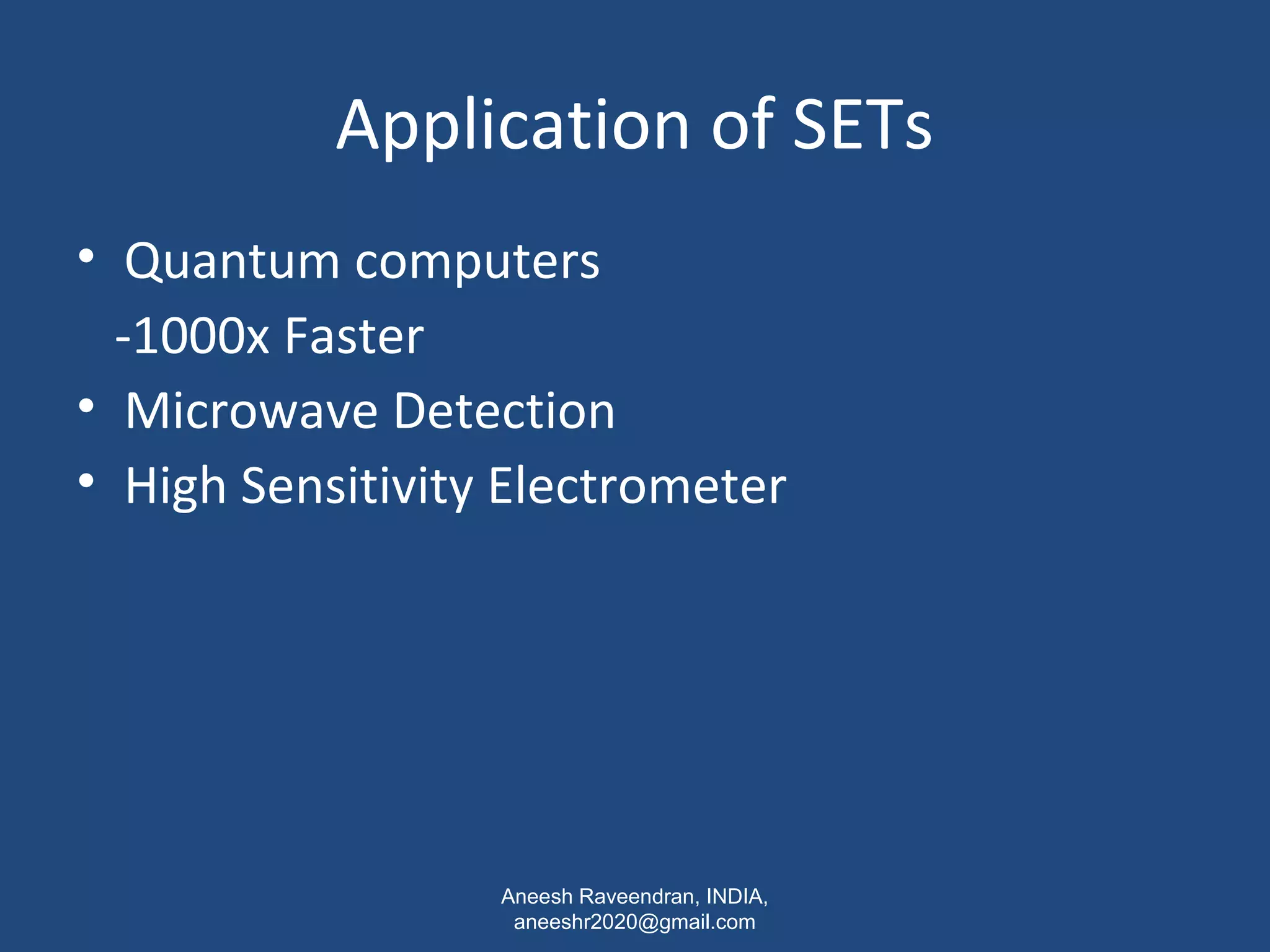 Application of SETs 
• Quantum computers 
-1000x Faster 
• Microwave Detection 
• High Sensitivity Electrometer 
Aneesh Raveendran, INDIA, 
aneeshr2020@gmail.com 
 