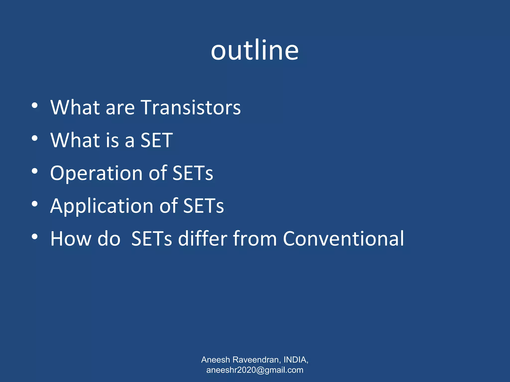 outline 
• What are Transistors 
• What is a SET 
• Operation of SETs 
• Application of SETs 
• How do SETs differ from Conventional 
Aneesh Raveendran, INDIA, 
aneeshr2020@gmail.com 
 