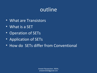 outline 
• What are Transistors 
• What is a SET 
• Operation of SETs 
• Application of SETs 
• How do SETs differ from Conventional 
Aneesh Raveendran, INDIA, 
aneeshr2020@gmail.com 
 