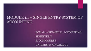 MODULE 1.1 – SINGLE ENTRY SYSTEM OF
ACCOUNTING
BCM2B02 FINANCIAL ACCOUNTING
SEMESTER II
B. COM COURSE
UNIVERSITY OF CALICUT
 