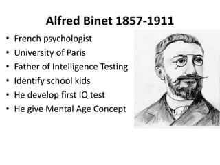 Alfred Binet 1857-1911
• French psychologist
• University of Paris
• Father of Intelligence Testing
• Identify school kids
• He develop first IQ test
• He give Mental Age Concept
 