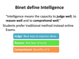 Binet define Intelligence
“Intelligence means the capacity to judge well, to
reason well and to comprehend well.”
Students prefer traditional method instead online
Exams.
Judge: Best way to express ideas
Reason: Not fear of error
Comprehend: Benefits of it
 
